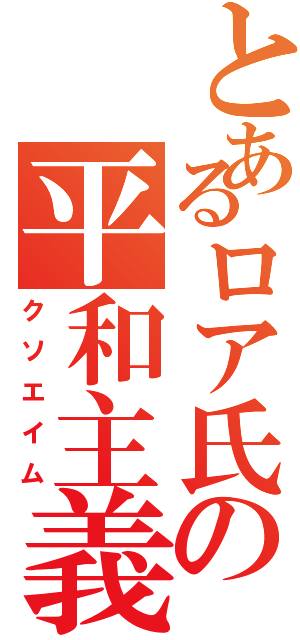 とあるロア氏の平和主義（クソエイム）