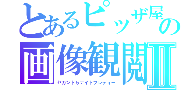 とあるピッザ屋の画像観閲Ⅱ（セカンド５ナイトフレディー）