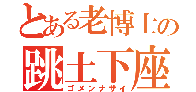 とある老博士の跳土下座（ゴメンナサイ）