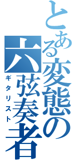 とある変態の六弦奏者（ギタリスト）