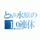 とある水原の１０連休（旅に出るのか？）