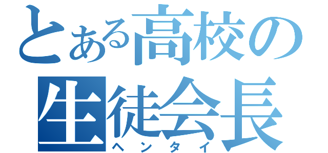 とある高校の生徒会長（ヘンタイ）