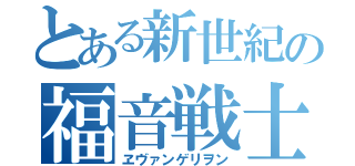 とある新世紀の福音戦士（ヱヴァンゲリヲン）