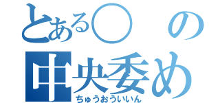 とある〇の中央委め（ちゅうおういいん）