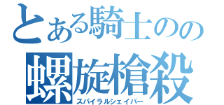 とある騎士のの螺旋槍殺（スパイラルシェイパー）