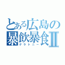 とある広島の暴飲暴食Ⅱ（グラトニー）