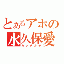 とあるアホの水久保愛（カッチカチ）