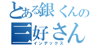 とある銀くんの三好さん（インデックス）