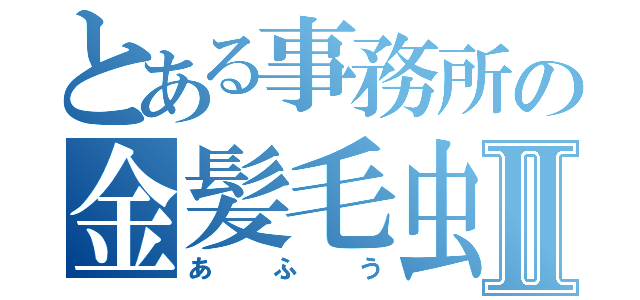 とある事務所の金髪毛虫Ⅱ（あふう）