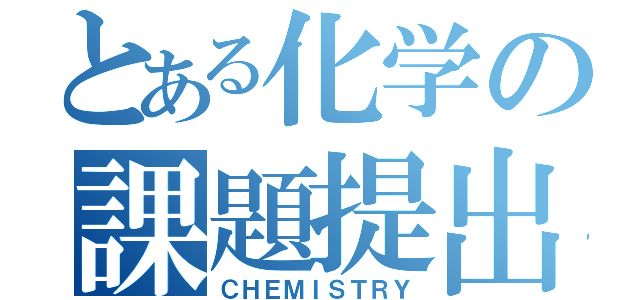 とある化学の課題提出（ＣＨＥＭＩＳＴＲＹ）