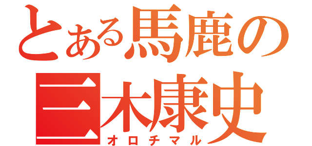 とある馬鹿の三木康史（オロチマル）