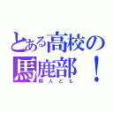 とある高校の馬鹿部！！（暇人ども）