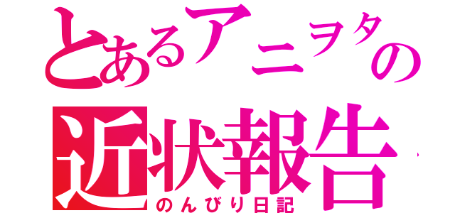 とあるアニヲタの近状報告（のんびり日記）