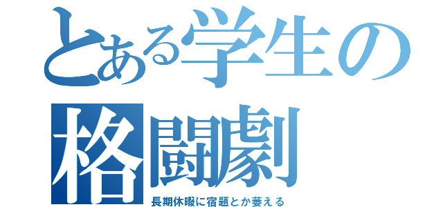 とある学生の格闘劇（長期休暇に宿題とか萎える）