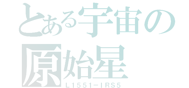 とある宇宙の原始星（Ｌ１５５１－ＩＲＳ５）