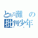 とある灘の批判少年（Ｔｋ）