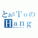 とあるＴｏのＨａｎｇ（Ｓｕｐｅｒｂｉａ）