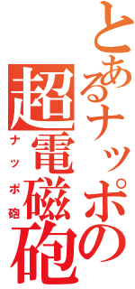 とあるナッポの超電磁砲（ナッポ砲）