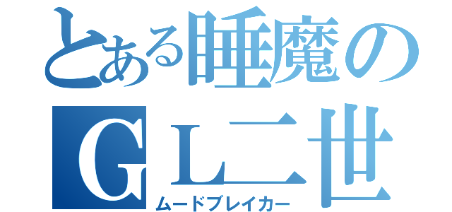 とある睡魔のＧＬ二世（ムードブレイカー）