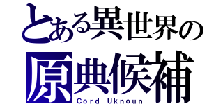 とある異世界の原典候補者（Ｃｏｒｄ Ｕｋｎｏｕｎ）