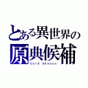 とある異世界の原典候補者（Ｃｏｒｄ Ｕｋｎｏｕｎ）