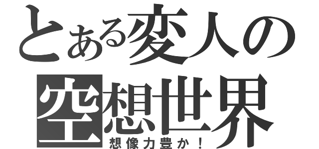 とある変人の空想世界（想像力豊か！）