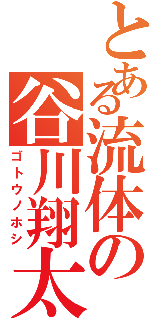 とある流体の谷川翔太（ゴトウノホシ）