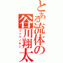 とある流体の谷川翔太（ゴトウノホシ）