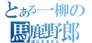 とある一柳の馬鹿野郎（ぽにえるさん）