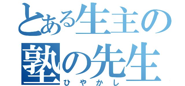 とある生主の塾の先生（ひやかし）