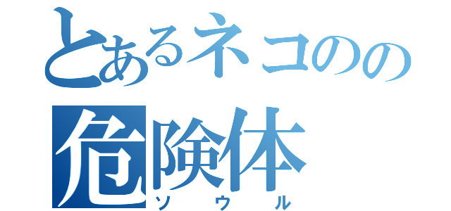 とあるネコのの危険体（ソウル）