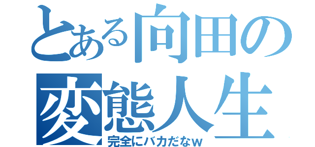 とある向田の変態人生（完全にバカだなｗ）