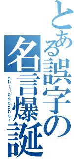 とある誤字の名言爆誕（ｐｈｉｌｏｓｏｐｈｅｒ）