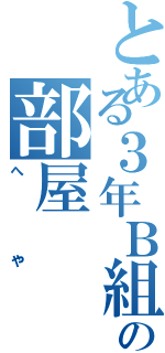 とある３年Ｂ組の部屋（へや）