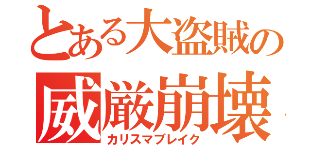 とある大盗賊の威厳崩壊（カリスマブレイク）