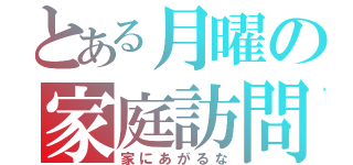 とある月曜の家庭訪問（家にあがるな）