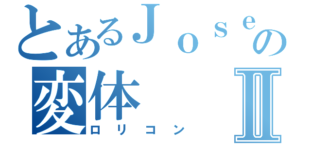 とあるＪｏｓｅｐｈ の変体Ⅱ（ロリコン）