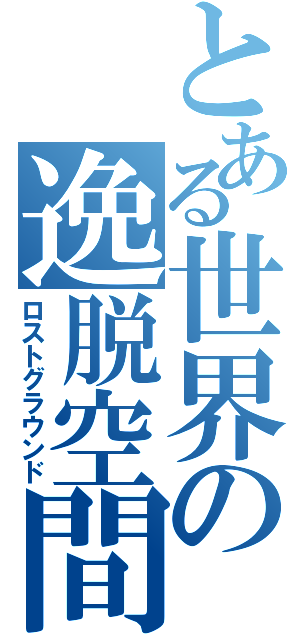 とある世界の逸脱空間（ロストグラウンド）