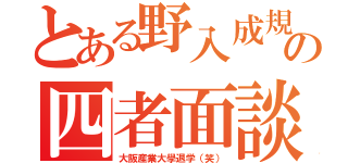 とある野入成規の四者面談（大阪産業大學退学（笑））