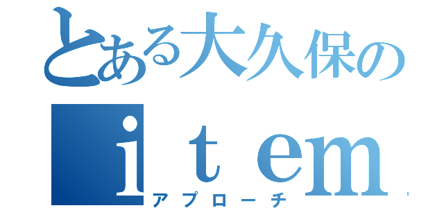 とある大久保のｉｔｅｍ（アプローチ）