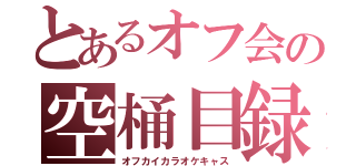 とあるオフ会の空桶目録（オフカイカラオケキャス）