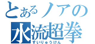 とあるノアの水流超拳（すいりゅうけん）