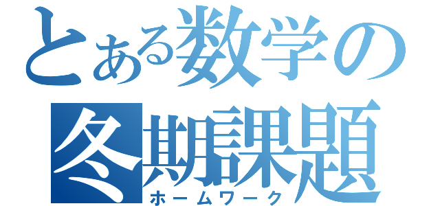 とある数学の冬期課題（ホームワーク）