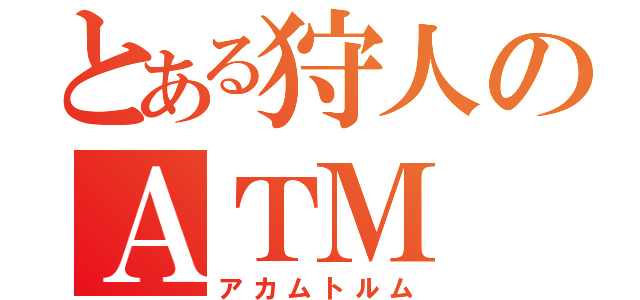 とある狩人のＡＴＭ（アカムトルム）