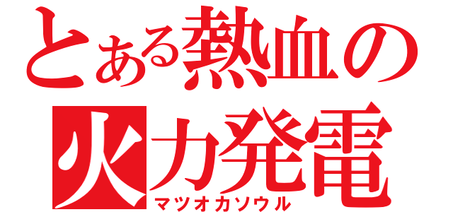 とある熱血の火力発電（マツオカソウル）