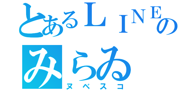 とあるＬＩＮＥ民のみらゐ（ヌベスコ）