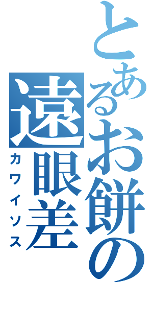 とあるお餅の遠眼差（カワイソス）