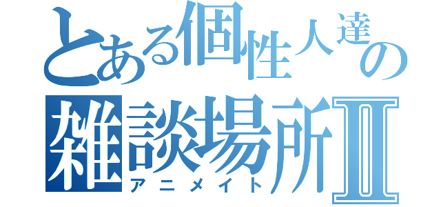 とある個性人達の雑談場所Ⅱ（アニメイト）