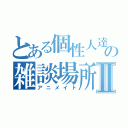 とある個性人達の雑談場所Ⅱ（アニメイト）