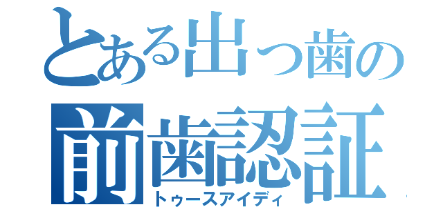 とある出っ歯の前歯認証（トゥースアイディ）